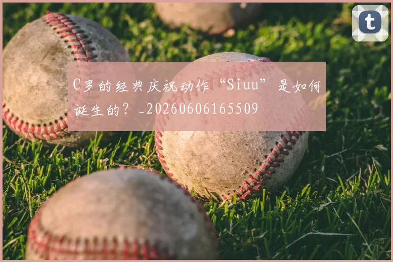 C罗的经典庆祝动作“Siuu”是如何诞生的?_20260606165509
