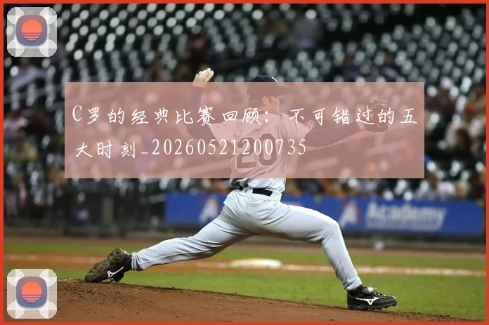 C罗的经典比赛回顾：不可错过的五大时刻_20260521200735
