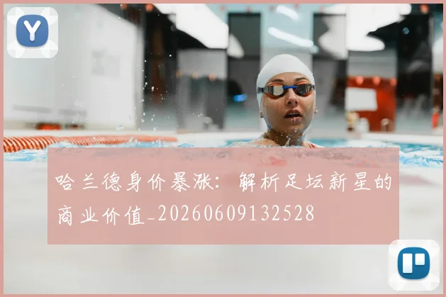 哈兰德身价暴涨:解析足坛新星的商业价值_20260609132528
