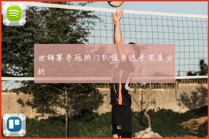 世锦赛夺冠热门队伍与选手深度分析