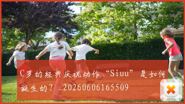 C罗的经典庆祝动作“Siuu”是如何诞生的？_20260606165509