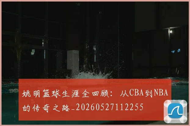 姚明篮球生涯全回顾:从CBA到NBA的传奇之路_20260527112255